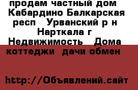продам частный дом - Кабардино-Балкарская респ., Урванский р-н, Нарткала г. Недвижимость » Дома, коттеджи, дачи обмен   